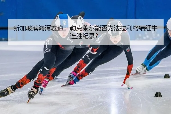 新加坡滨海湾赛道：勒克莱尔能否为法拉利终结红牛连胜纪录？