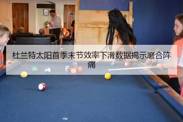杜兰特太阳首季末节效率下滑数据揭示磨合阵痛