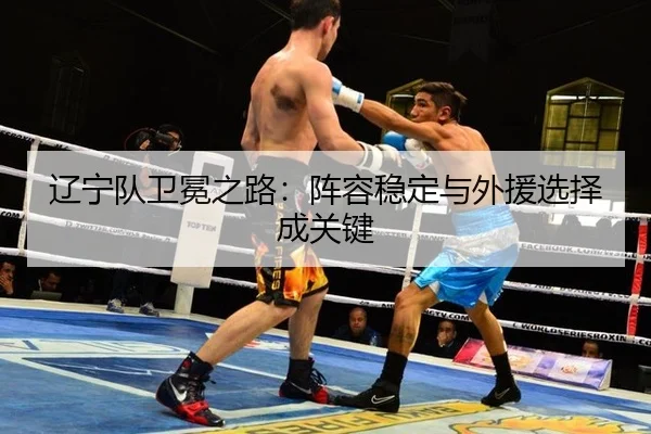 辽宁队卫冕之路：阵容稳定与外援选择成关键