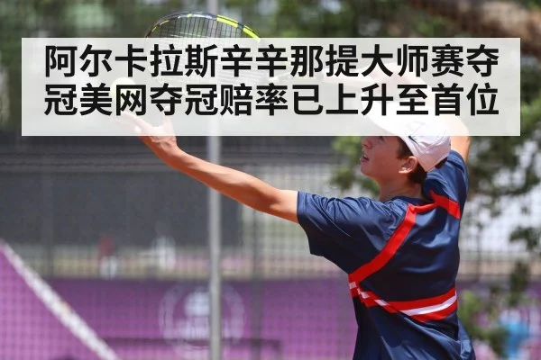 阿尔卡拉斯辛辛那提大师赛夺冠美网夺冠赔率已上升至首位