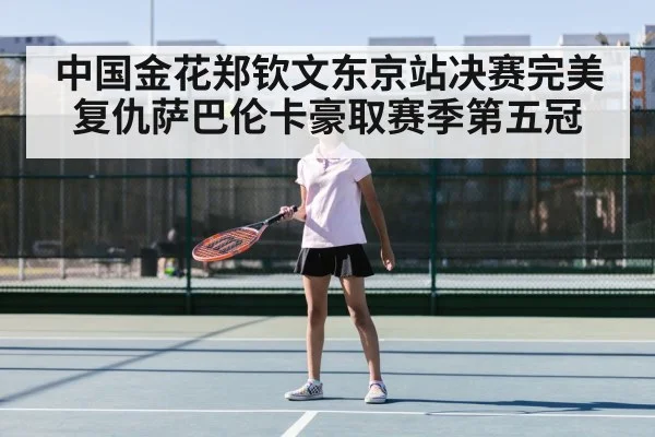 中国金花郑钦文东京站决赛完美复仇萨巴伦卡豪取赛季第五冠