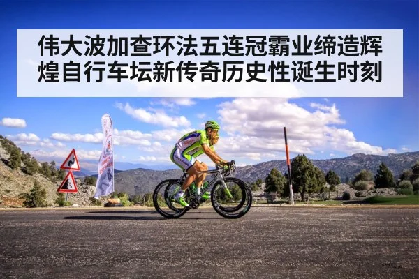 伟大波加查环法五连冠霸业缔造辉煌自行车坛新传奇历史性诞生时刻
