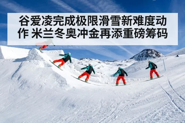 谷爱凌完成极限滑雪新难度动作 米兰冬奥冲金再添重磅筹码