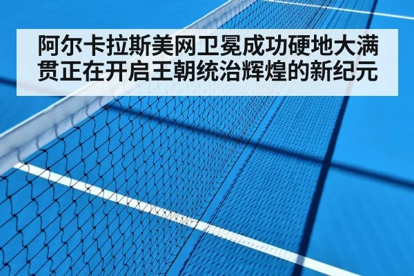 阿尔卡拉斯美网卫冕成功硬地大满贯正在开启王朝统治辉煌的新纪元