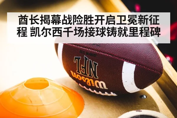 酋长揭幕战险胜开启卫冕新征程 凯尔西千场接球铸就里程碑