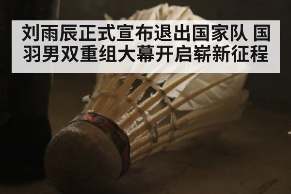 刘雨辰正式宣布退出国家队 国羽男双重组大幕开启崭新征程